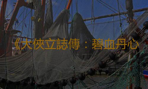 《大俠立誌傳：碧血丹心》正式版發售：那個神仙醋的江湖正在越來越有趣