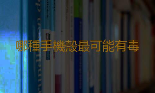 哪種手機殼最可能有毒