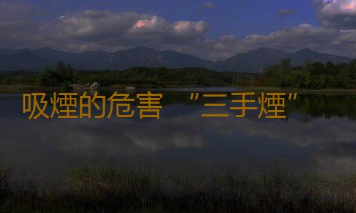 吸煙的危害 “三手煙”危害更大