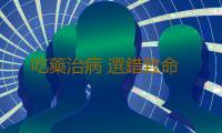 吃藥治病 選錯致命