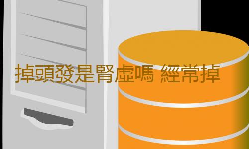 掉頭發是腎虛嗎 經常掉發吃什麽好