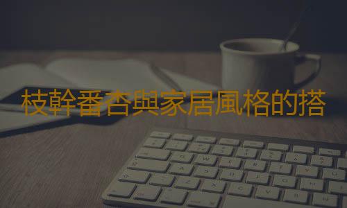枝幹番杏與家居風格的搭配