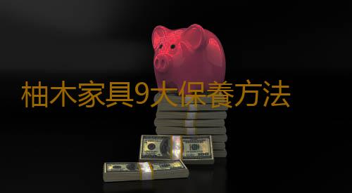 柚木家具9大保養方法 能保住價值還有助於升值