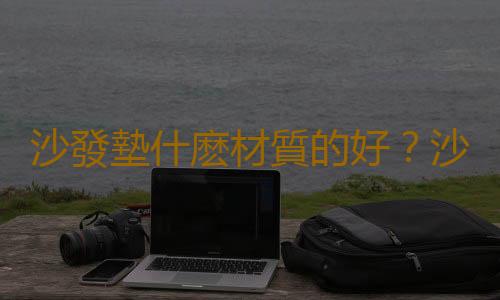 沙發墊什麽材質的好？沙發墊的清洗方法