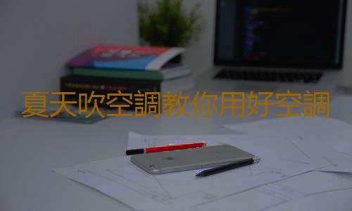 夏天吹空調教你用好空調不生病 選購空調的要點揭秘