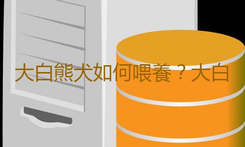 大白熊犬如何喂養？大白熊犬怎樣訓練？