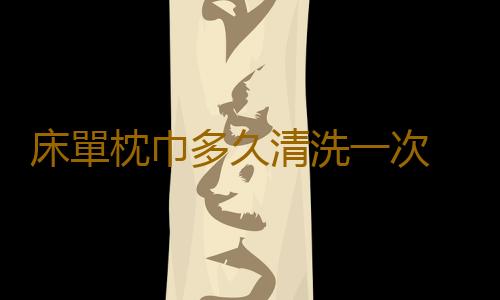 床單枕巾多久清洗一次 超過這個時間蟎蟲會成千上萬