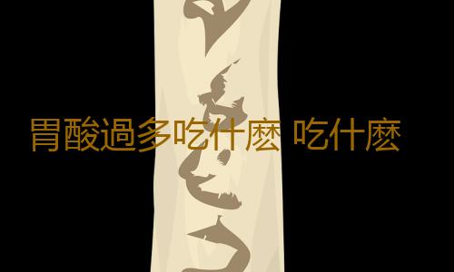 胃酸過多吃什麽 吃什麽能緩解胃酸過多