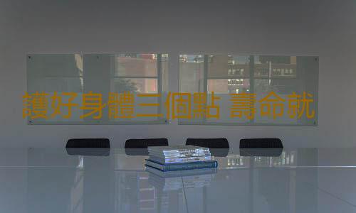 護好身體三個點 壽命就會長一點