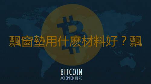飄窗墊用什麽材料好？飄窗墊清洗方法